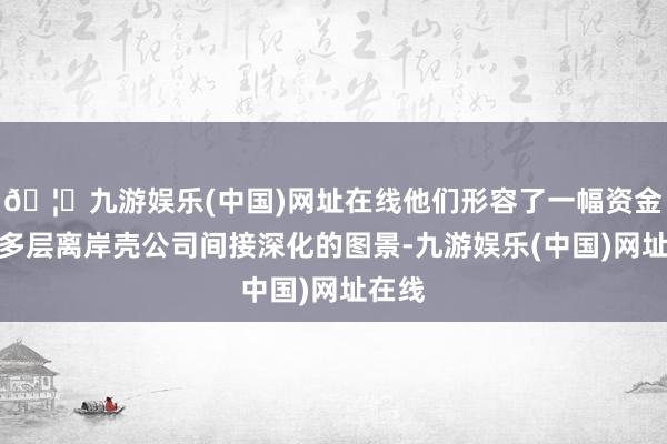 🦄九游娱乐(中国)网址在线他们形容了一幅资金通过多层离岸壳公司间接深化的图景-九游娱乐(中国)网址在线