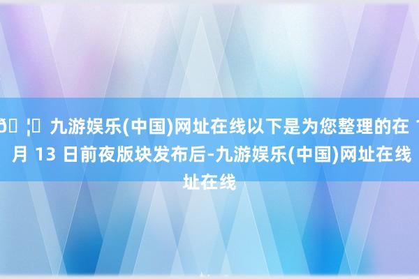 🦄九游娱乐(中国)网址在线以下是为您整理的在 1 月 13 日前夜版块发布后-九游娱乐(中国)网址在线