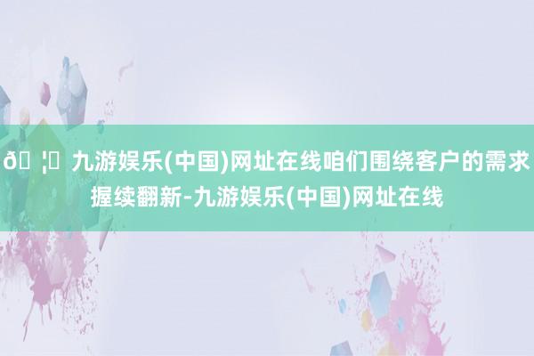 🦄九游娱乐(中国)网址在线咱们围绕客户的需求握续翻新-九游娱乐(中国)网址在线