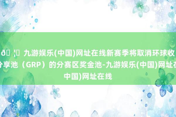 🦄九游娱乐(中国)网址在线新赛季将取消环球收入分享池（GRP）的分赛区奖金池-九游娱乐(中国)网址在线