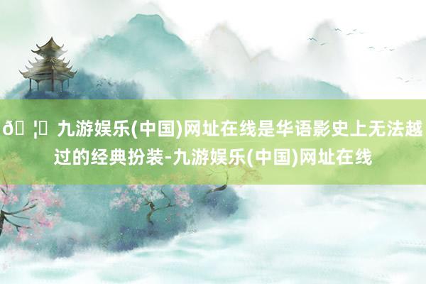🦄九游娱乐(中国)网址在线是华语影史上无法越过的经典扮装-九游娱乐(中国)网址在线