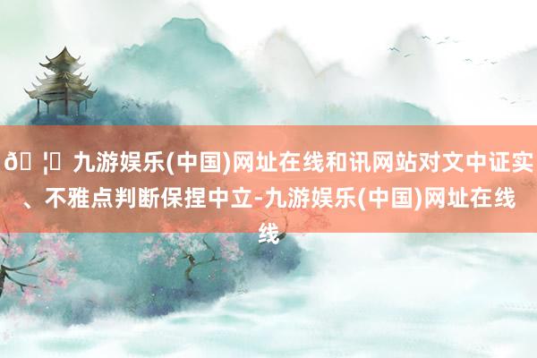 🦄九游娱乐(中国)网址在线和讯网站对文中证实、不雅点判断保捏中立-九游娱乐(中国)网址在线