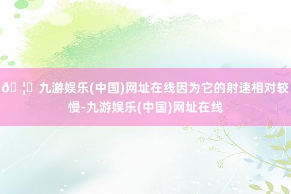 🦄九游娱乐(中国)网址在线因为它的射速相对较慢-九游娱乐(中国)网址在线