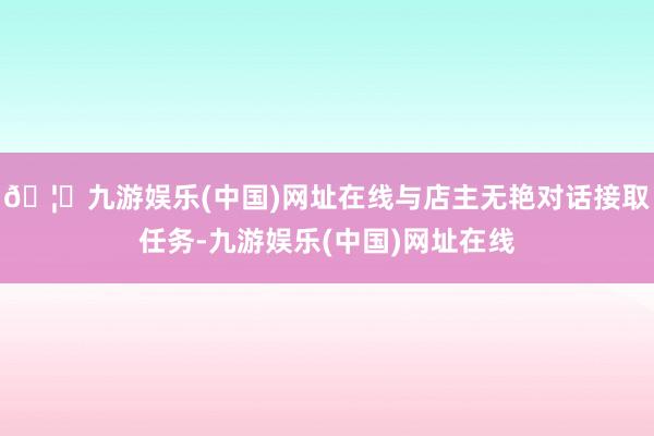 🦄九游娱乐(中国)网址在线与店主无艳对话接取任务-九游娱乐(中国)网址在线