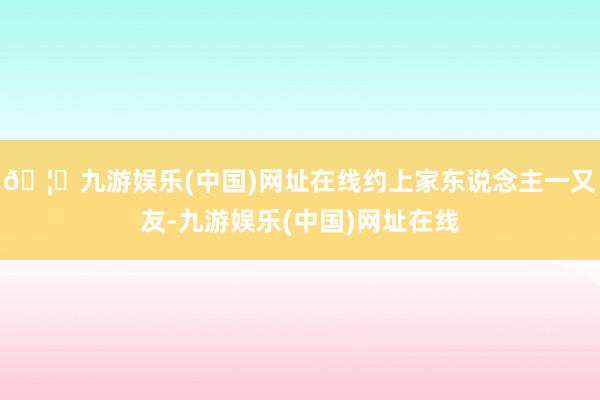 🦄九游娱乐(中国)网址在线约上家东说念主一又友-九游娱乐(中国)网址在线