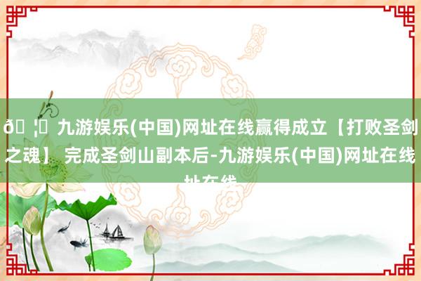 🦄九游娱乐(中国)网址在线赢得成立【打败圣剑之魂】 完成圣剑山副本后-九游娱乐(中国)网址在线