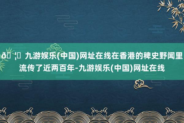🦄九游娱乐(中国)网址在线在香港的稗史野闻里流传了近两百年-九游娱乐(中国)网址在线