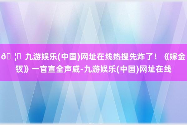 🦄九游娱乐(中国)网址在线热搜先炸了！《嫁金钗》一官宣全声威-九游娱乐(中国)网址在线
