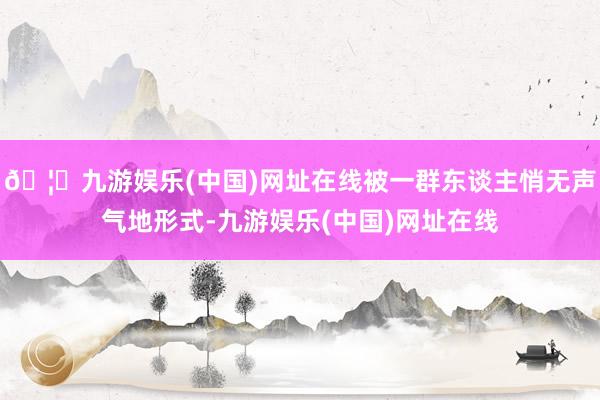 🦄九游娱乐(中国)网址在线被一群东谈主悄无声气地形式-九游娱乐(中国)网址在线