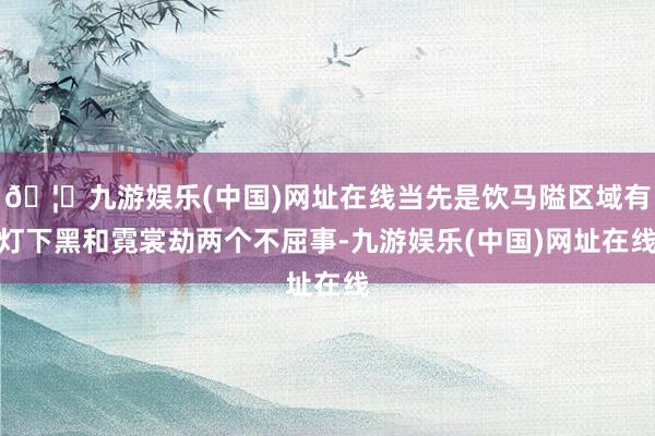 🦄九游娱乐(中国)网址在线当先是饮马隘区域有灯下黑和霓裳劫两个不屈事-九游娱乐(中国)网址在线