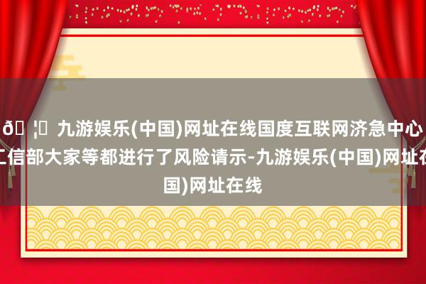 🦄九游娱乐(中国)网址在线国度互联网济急中心、工信部大家等都进行了风险请示-九游娱乐(中国)网址在线