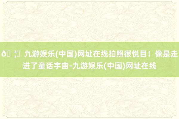 🦄九游娱乐(中国)网址在线拍照很悦目!像是走进了童话宇宙-九游娱乐(中国)网址在线