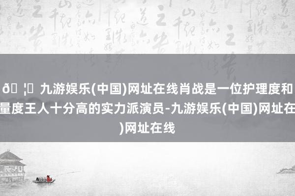 🦄九游娱乐(中国)网址在线肖战是一位护理度和酌量度王人十分高的实力派演员-九游娱乐(中国)网址在线