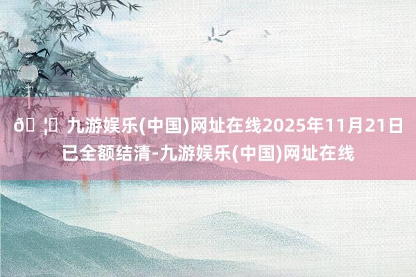 🦄九游娱乐(中国)网址在线2025年11月21日已全额结清-九游娱乐(中国)网址在线