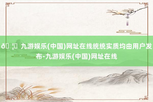 🦄九游娱乐(中国)网址在线统统实质均由用户发布-九游娱乐(中国)网址在线