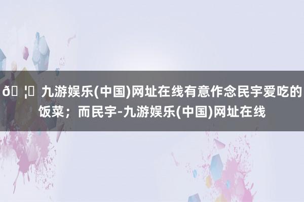 🦄九游娱乐(中国)网址在线有意作念民宇爱吃的饭菜；而民宇-九游娱乐(中国)网址在线