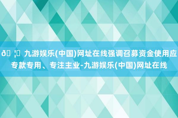 🦄九游娱乐(中国)网址在线强调召募资金使用应专款专用、专注主业-九游娱乐(中国)网址在线