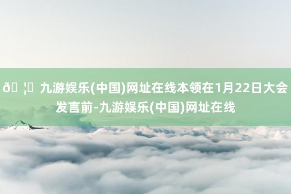 🦄九游娱乐(中国)网址在线本领在1月22日大会发言前-九游娱乐(中国)网址在线