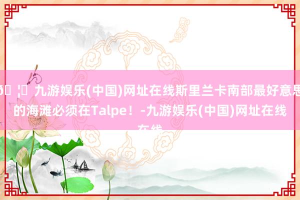 🦄九游娱乐(中国)网址在线斯里兰卡南部最好意思的海滩必须在Talpe!-九游娱乐(中国)网址在线
