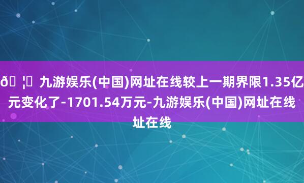 🦄九游娱乐(中国)网址在线较上一期界限1.35亿元变化了-1701.54万元-九游娱乐(中国)网址在线