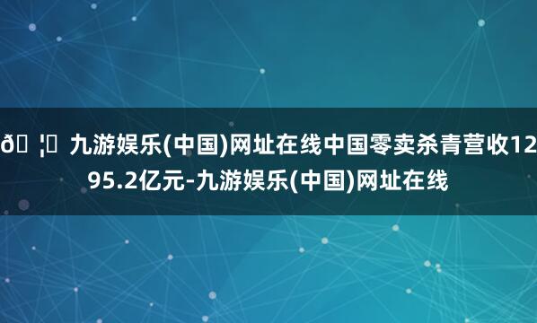 🦄九游娱乐(中国)网址在线中国零卖杀青营收1295.2亿元-九游娱乐(中国)网址在线