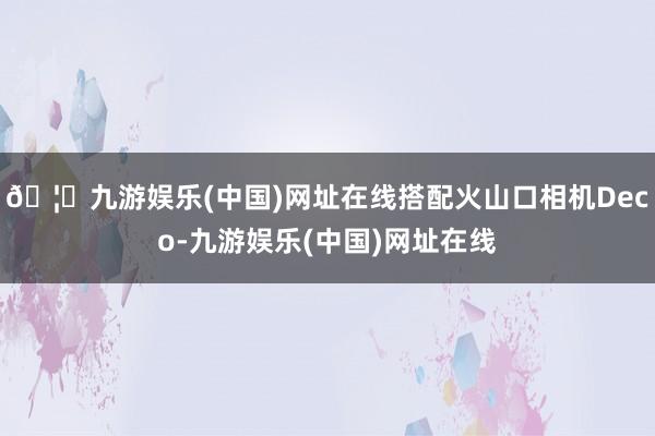 🦄九游娱乐(中国)网址在线搭配火山口相机Deco-九游娱乐(中国)网址在线