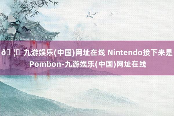 🦄九游娱乐(中国)网址在线 Nintendo接下来是 Pombon-九游娱乐(中国)网址在线