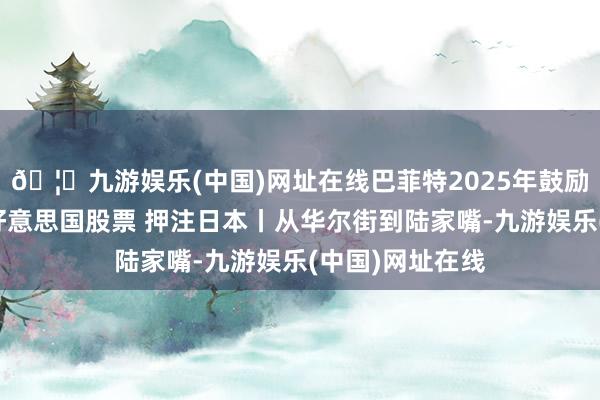 🦄九游娱乐(中国)网址在线巴菲特2025年鼓励信全文:谨守好意思国股票 押注日本丨从华尔街到陆家嘴-九游娱乐(中国)网址在线