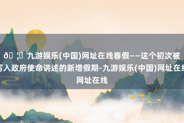 🦄九游娱乐(中国)网址在线春假——这个初次被写入政府使命讲述的新增假期-九游娱乐(中国)网址在线