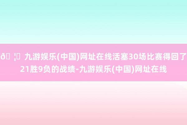 🦄九游娱乐(中国)网址在线活塞30场比赛得回了21胜9负的战绩-九游娱乐(中国)网址在线