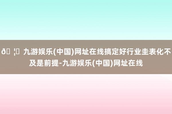 🦄九游娱乐(中国)网址在线搞定好行业圭表化不及是前提-九游娱乐(中国)网址在线