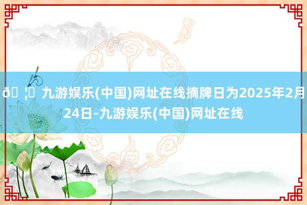 🦄九游娱乐(中国)网址在线摘牌日为2025年2月24日-九游娱乐(中国)网址在线