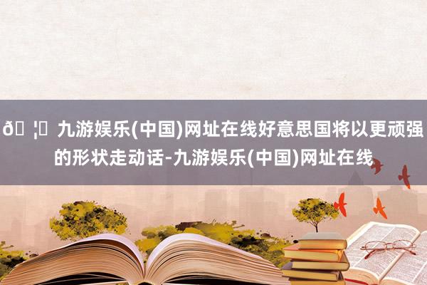 🦄九游娱乐(中国)网址在线好意思国将以更顽强的形状走动话-九游娱乐(中国)网址在线