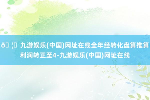🦄九游娱乐(中国)网址在线全年经转化盘算推算利润转正至4-九游娱乐(中国)网址在线