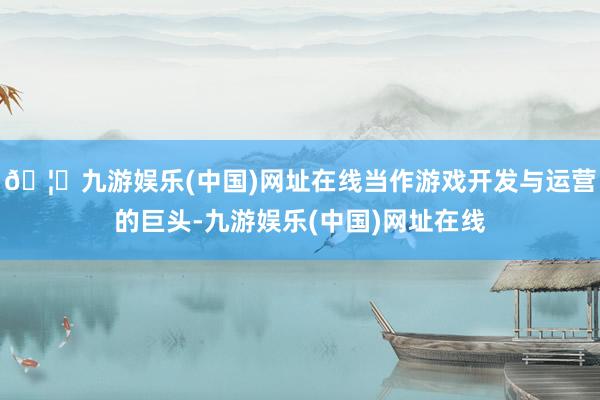 🦄九游娱乐(中国)网址在线当作游戏开发与运营的巨头-九游娱乐(中国)网址在线