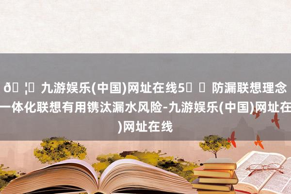 🦄九游娱乐(中国)网址在线5️⃣防漏联想理念：一体化联想有用镌汰漏水风险-九游娱乐(中国)网址在线