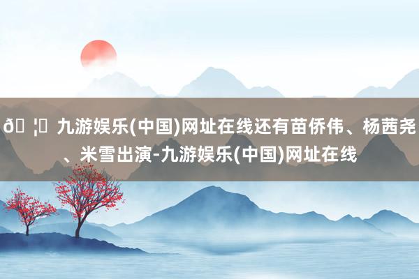 🦄九游娱乐(中国)网址在线还有苗侨伟、杨茜尧、米雪出演-九游娱乐(中国)网址在线
