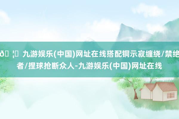 🦄九游娱乐(中国)网址在线搭配铜示寂缠绕/禁绝者/捏球抢断众人-九游娱乐(中国)网址在线