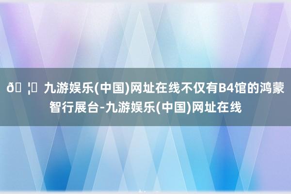 🦄九游娱乐(中国)网址在线不仅有B4馆的鸿蒙智行展台-九游娱乐(中国)网址在线