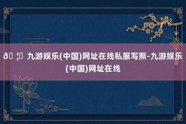 🦄九游娱乐(中国)网址在线私服写照-九游娱乐(中国)网址在线