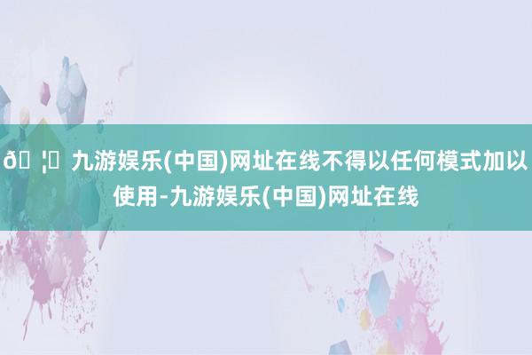 🦄九游娱乐(中国)网址在线不得以任何模式加以使用-九游娱乐(中国)网址在线