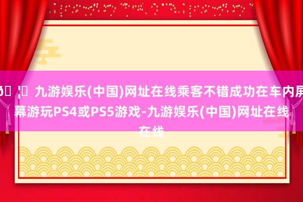 🦄九游娱乐(中国)网址在线乘客不错成功在车内屏幕游玩PS4或PS5游戏-九游娱乐(中国)网址在线