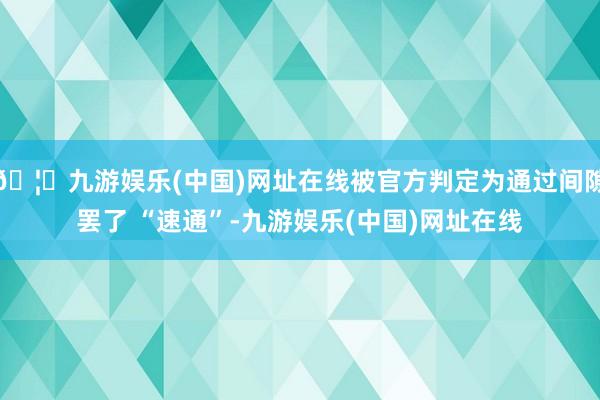 🦄九游娱乐(中国)网址在线被官方判定为通过间隙罢了 “速通”-九游娱乐(中国)网址在线