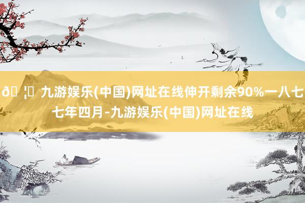 🦄九游娱乐(中国)网址在线伸开剩余90%一八七七年四月-九游娱乐(中国)网址在线