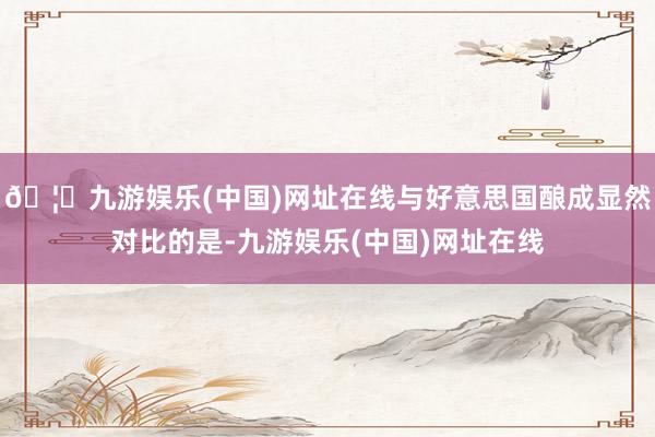 🦄九游娱乐(中国)网址在线与好意思国酿成显然对比的是-九游娱乐(中国)网址在线