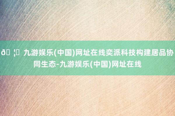 🦄九游娱乐(中国)网址在线奕派科技构建居品协同生态-九游娱乐(中国)网址在线