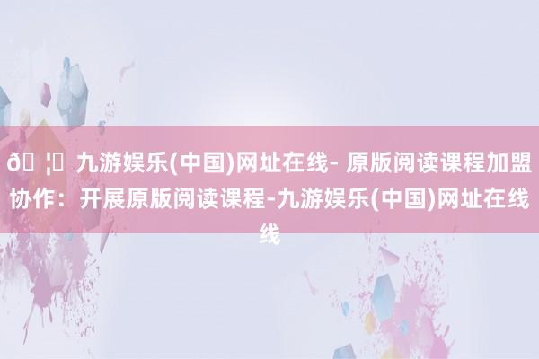 🦄九游娱乐(中国)网址在线- 原版阅读课程加盟协作：开展原版阅读课程-九游娱乐(中国)网址在线
