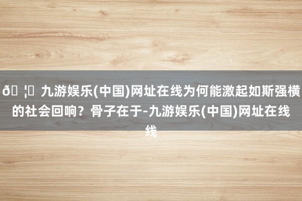 🦄九游娱乐(中国)网址在线为何能激起如斯强横的社会回响？骨子在于-九游娱乐(中国)网址在线