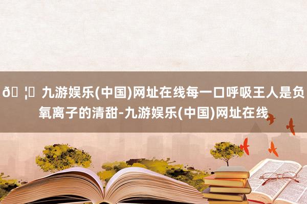 🦄九游娱乐(中国)网址在线每一口呼吸王人是负氧离子的清甜-九游娱乐(中国)网址在线