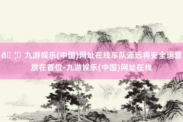 🦄九游娱乐(中国)网址在线车队遥远将安全运营放在首位-九游娱乐(中国)网址在线